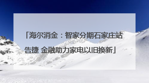 海尔消金：智家分期石家庄站告捷 金融助力家电以旧换新