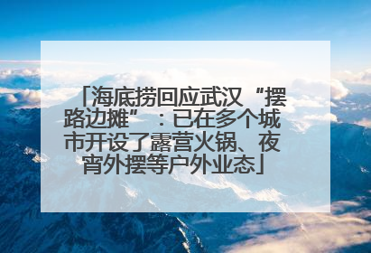 海底捞回应武汉“摆路边摊”：已在多个城市开设了露营火锅、夜宵外摆等户外业态