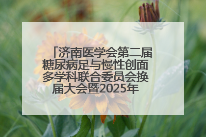济南医学会第二届糖尿病足与慢性创面多学科联合委员会换届大会暨2025年学术年会成功举行