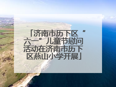 济南市历下区“六一”儿童节慰问活动在济南市历下区燕山小学开展