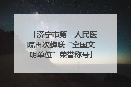 济宁市第一人民医院再次蝉联“全国文明单位”荣誉称号