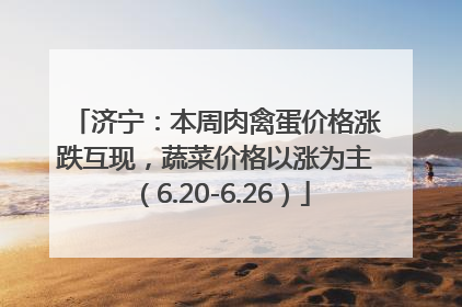 济宁：本周肉禽蛋价格涨跌互现，蔬菜价格以涨为主（6.20-6.26）