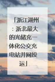 浙江湖州：浙北最大的光储充一体化公交充电站并网投运