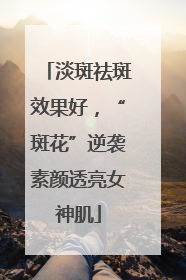 淡斑祛斑效果好，“斑花”逆袭素颜透亮女神肌