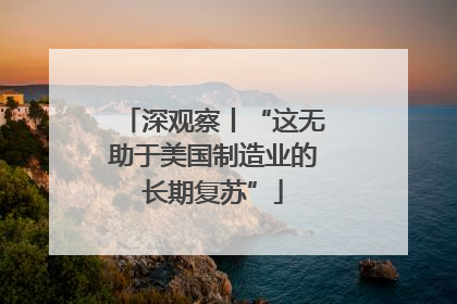深观察丨“这无助于美国制造业的长期复苏”