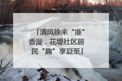 清风徐来“廉”香漫，花堤社区居民“趣”享夏至