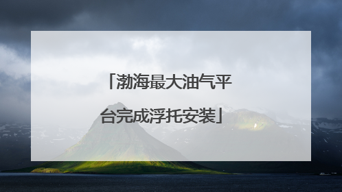 渤海最大油气平台完成浮托安装