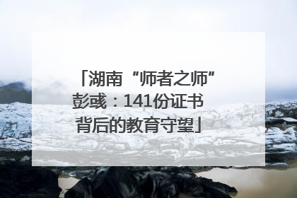 湖南“师者之师”彭彧：141份证书背后的教育守望