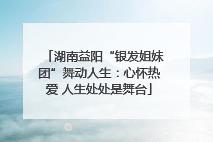 湖南益阳“银发姐妹团”舞动人生：心怀热爱 人生处处是舞台