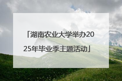 湖南农业大学举办2025年毕业季主题活动