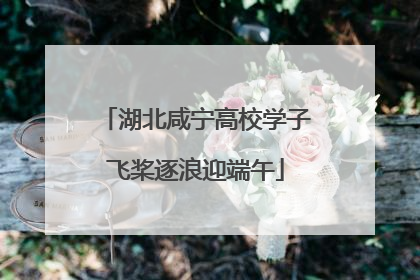 湖北咸宁高校学子飞桨逐浪迎端午