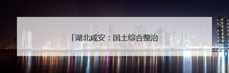 湖北咸安：国土综合整治助力打造现代农业高地