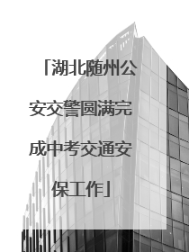 湖北随州公安交警圆满完成中考交通安保工作