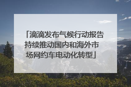 滴滴发布气候行动报告 持续推动国内和海外市场网约车电动化转型