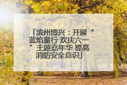 滨州博兴：开展“蓝焰童行 欢庆六一”主题嘉年华 提高消防安全意识