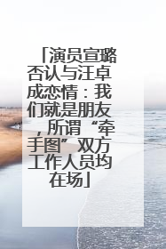演员宣璐否认与汪卓成恋情：我们就是朋友，所谓“牵手图”双方工作人员均在场