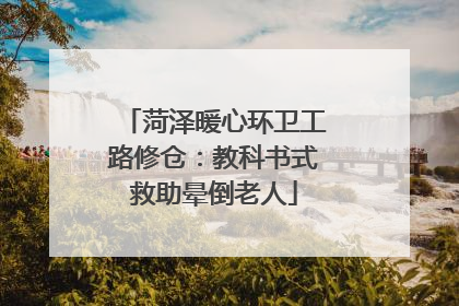 菏泽暖心环卫工路修仓：教科书式救助晕倒老人