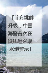 菲方挑衅升级，中国海警首次在铁线礁采取水炮警示
