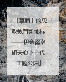 草原上的思政教育新地标——伊金霍洛旗关心下一代主题公园