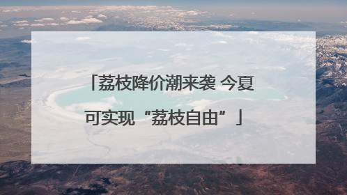 荔枝降价潮来袭 今夏可实现“荔枝自由”