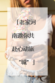 老家河南邀你共赴心动旅“城”