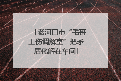 老河口市“毛哥工伤调解室”把矛盾化解在车间