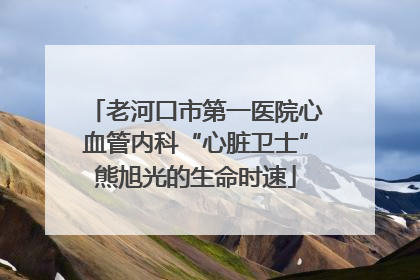 老河口市第一医院心血管内科“心脏卫士”熊旭光的生命时速