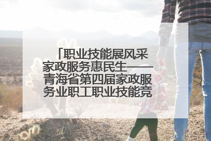 职业技能展风采 家政服务惠民生——青海省第四届家政服务业职工职业技能竞赛在大通举办