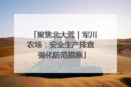 聚焦北大荒｜军川农场：安全生产排查 强化防范措施