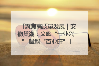 聚焦高质量发展｜安徽巢湖：文旅“一业兴” 赋能“百业旺”