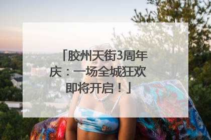 胶州天街3周年庆：一场全城狂欢即将开启！