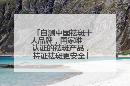 自测中国祛斑十大品牌，国家唯一认证的祛斑产品，持证祛斑更安全