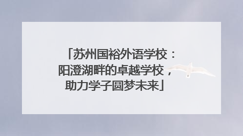 苏州国裕外语学校：阳澄湖畔的卓越学校，助力学子圆梦未来