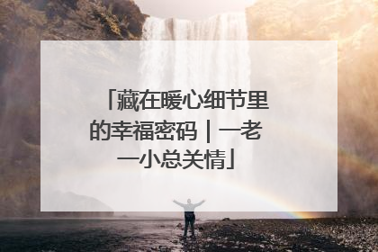 藏在暖心细节里的幸福密码｜一老一小总关情