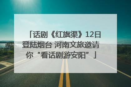 话剧《红旗渠》12日登陆烟台 河南文旅邀请你“看话剧游安阳”