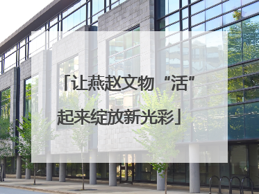 让燕赵文物“活”起来绽放新光彩