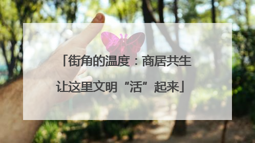 街角的温度：商居共生让这里文明“活”起来