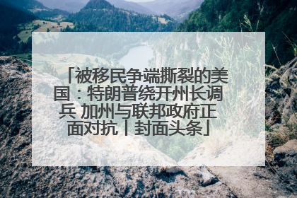 被移民争端撕裂的美国：特朗普绕开州长调兵 加州与联邦政府正面对抗丨封面头条