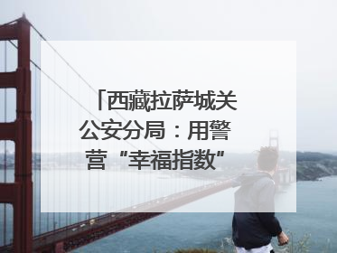 西藏拉萨城关公安分局：用警营“幸福指数”带动提升队伍“战力指数”