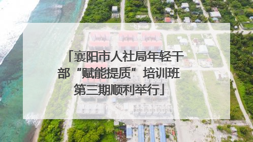 襄阳市人社局年轻干部“赋能提质”培训班第三期顺利举行