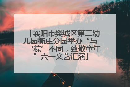 襄阳市樊城区第二幼儿园衡庄分园举办“与‘粽’不同，致敬童年”六一文艺汇演