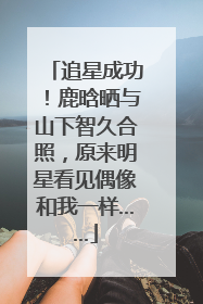 追星成功！鹿晗晒与山下智久合照，原来明星看见偶像和我一样……
