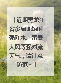 近期黑龙江省多局地短时强降水、雷暴大风等强对流天气，请注意防范～