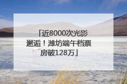 近8000次光影邂逅！潍坊端午档票房破128万