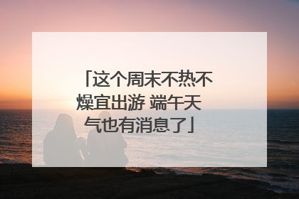 这个周末不热不燥宜出游 端午天气也有消息了