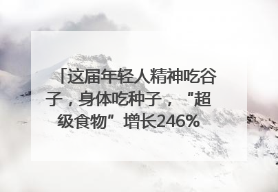 这届年轻人精神吃谷子，身体吃种子，“超级食物”增长246%｜变革618