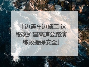 边通车边施工 这段改扩建高速公路演练救援保安全