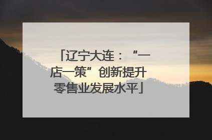 辽宁大连：“一店一策”创新提升零售业发展水平