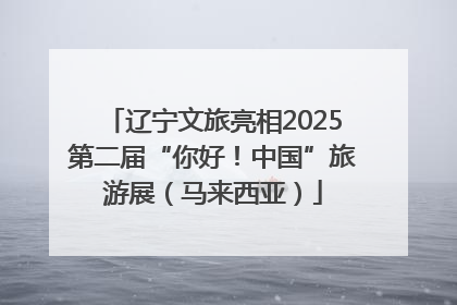 辽宁文旅亮相2025第二届“你好！中国”旅游展（马来西亚）