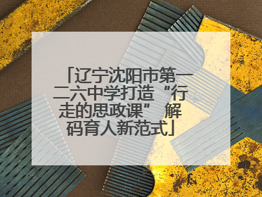 辽宁沈阳市第一二六中学打造“行走的思政课” 解码育人新范式